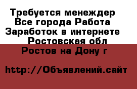 Требуется менеждер - Все города Работа » Заработок в интернете   . Ростовская обл.,Ростов-на-Дону г.